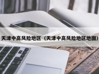 天津中高风险地区（天津中高风险地区地图）