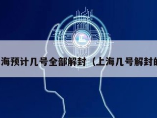 上海预计几号全部解封（上海几号解封的）