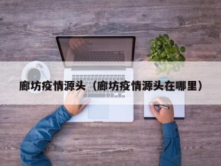 廊坊疫情源头（廊坊疫情源头在哪里）
