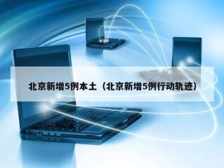 北京新增5例本土（北京新增5例行动轨迹）