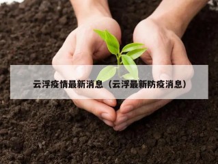 云浮疫情最新消息（云浮最新防疫消息）