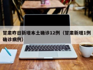 甘肃昨日新增本土确诊12例（甘肃新增1例确诊病例）