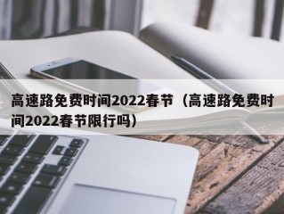 高速路免费时间2022春节（高速路免费时间2022春节限行吗）