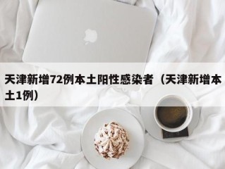 天津新增72例本土阳性感染者（天津新增本土1例）