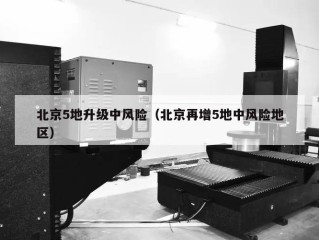 北京5地升级中风险（北京再增5地中风险地区）