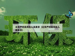 北京严控高风险人员离京（北京严控高风险人群离京）