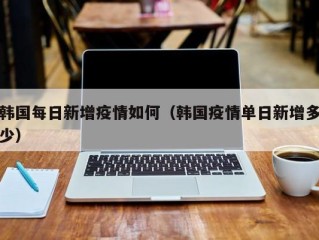 韩国每日新增疫情如何（韩国疫情单日新增多少）